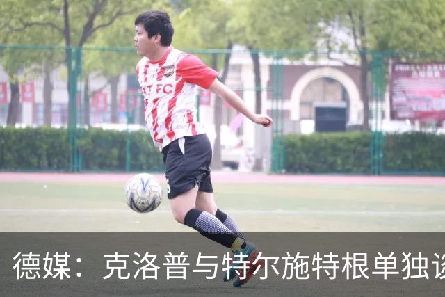 德媒：克洛普与特尔施特根单独谈话，已确认下场努贝尔将首发