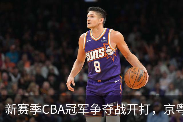新赛季CBA冠军争夺战开打，京粤两豪强霸气挑战卫冕冠军上海