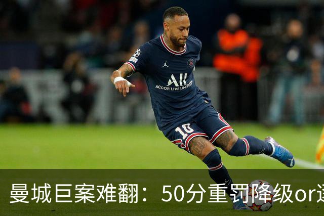 曼城巨案难翻：50分重罚降级or逐季扣分无冠？