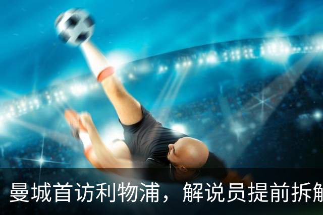 曼城首访利物浦，解说员提前拆解这场硬仗怎么讲