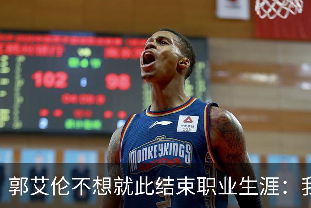 郭艾伦不想就此结束职业生涯：我会努力再试一试！