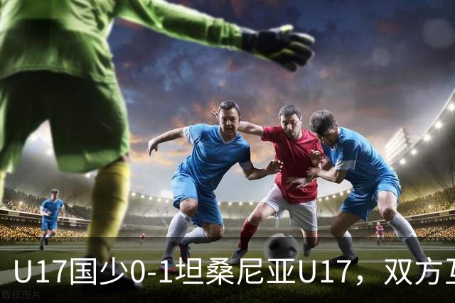 U17国少0-1坦桑尼亚U17，双方互有攻守，邝兆镭射门造险